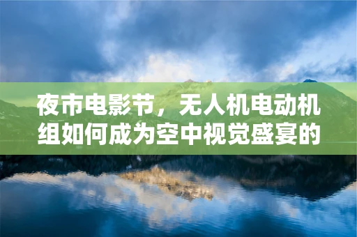夜市电影节，无人机电动机组如何成为空中视觉盛宴的幕后英雄？