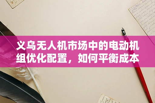 义乌无人机市场中的电动机组优化配置，如何平衡成本与性能？