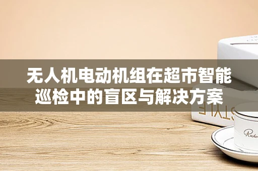 无人机电动机组在超市智能巡检中的盲区与解决方案