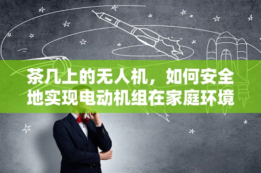 茶几上的无人机，如何安全地实现电动机组在家庭环境中的稳定起降？