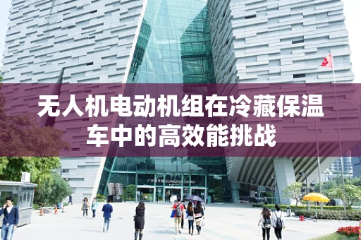 无人机电动机组在冷藏保温车中的高效能挑战