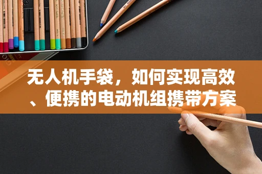 无人机手袋，如何实现高效、便携的电动机组携带方案？