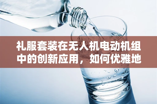 礼服套装在无人机电动机组中的创新应用，如何优雅地提升飞行稳定性？