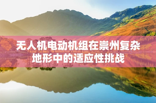 无人机电动机组在崇州复杂地形中的适应性挑战