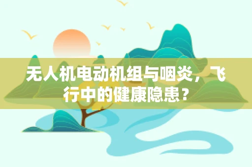 无人机电动机组与咽炎，飞行中的健康隐患？