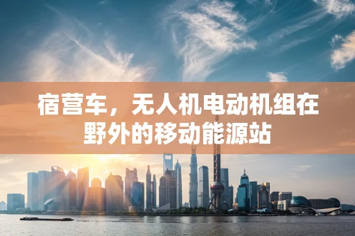 宿营车，无人机电动机组在野外的移动能源站