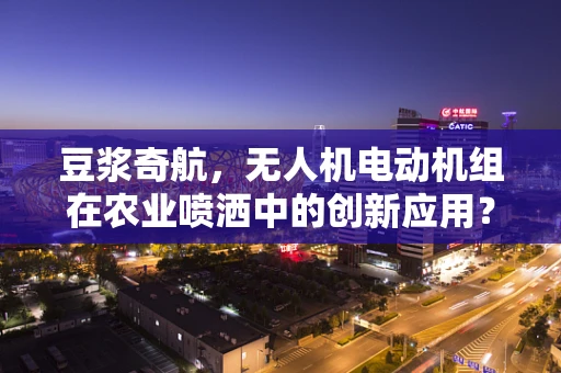 豆浆奇航，无人机电动机组在农业喷洒中的创新应用？