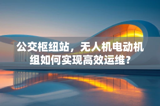 公交枢纽站，无人机电动机组如何实现高效运维？