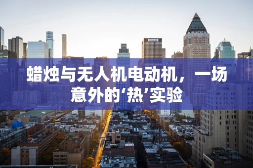 蜡烛与无人机电动机，一场意外的‘热’实验