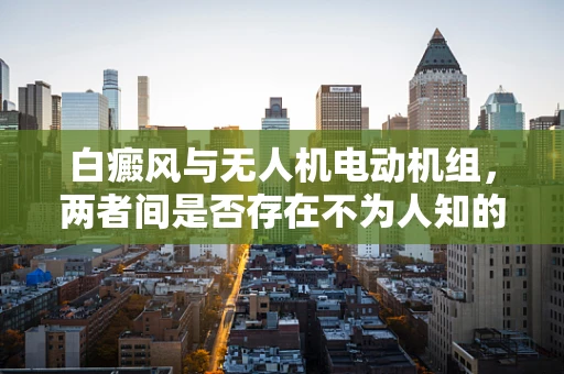白癜风与无人机电动机组，两者间是否存在不为人知的联系？