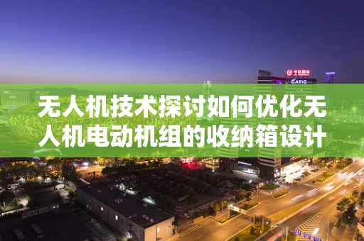 无人机技术探讨如何优化无人机电动机组的收纳箱设计？