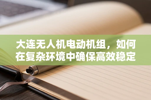 大连无人机电动机组，如何在复杂环境中确保高效稳定飞行？