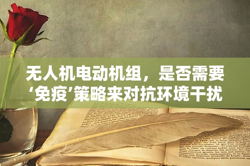 无人机电动机组，是否需要‘免疫’策略来对抗环境干扰？
