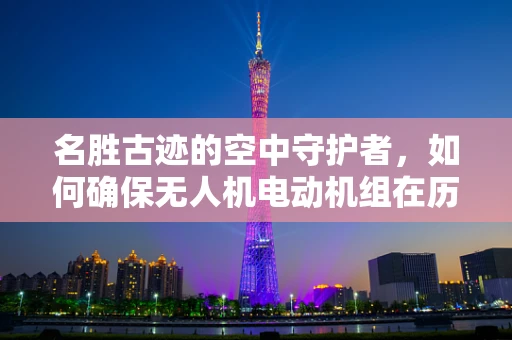 名胜古迹的空中守护者，如何确保无人机电动机组在历史遗迹上空安全飞行？
