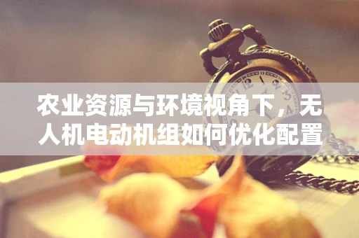 农业资源与环境视角下，无人机电动机组如何优化配置以促进可持续农业发展？