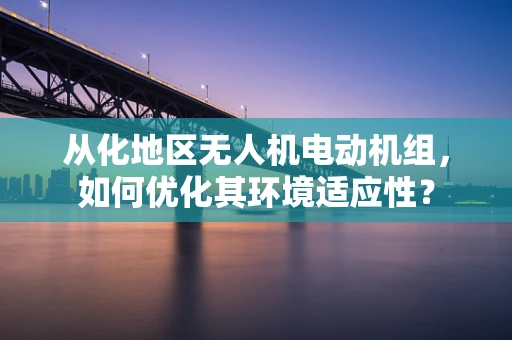 从化地区无人机电动机组，如何优化其环境适应性？