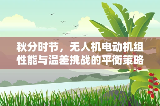秋分时节，无人机电动机组性能与温差挑战的平衡策略