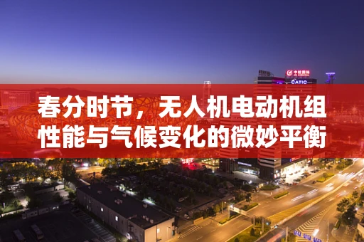 春分时节，无人机电动机组性能与气候变化的微妙平衡