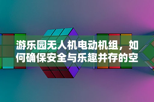 游乐园无人机电动机组，如何确保安全与乐趣并存的空中盛宴？