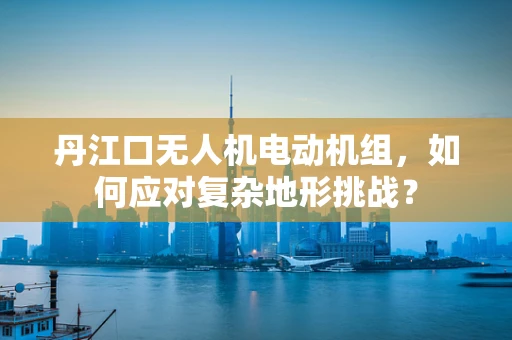 丹江口无人机电动机组，如何应对复杂地形挑战？