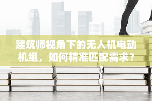 建筑师视角下的无人机电动机组，如何精准匹配需求？