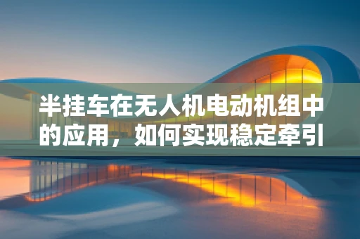 半挂车在无人机电动机组中的应用，如何实现稳定牵引与高效控制？