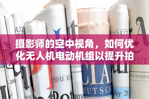 摄影师的空中视角，如何优化无人机电动机组以提升拍摄稳定性？