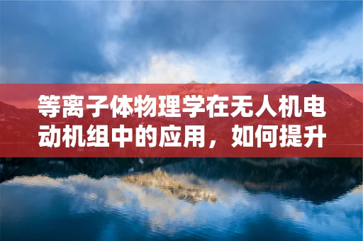 等离子体物理学在无人机电动机组中的应用，如何提升效率与稳定性？