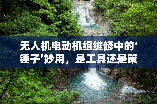 无人机电动机组维修中的‘锤子’妙用，是工具还是策略？