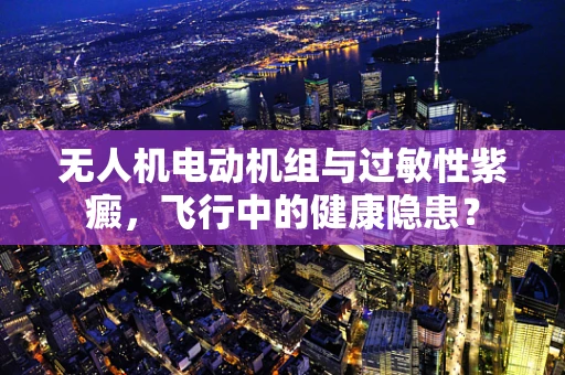 无人机电动机组与过敏性紫癜，飞行中的健康隐患？