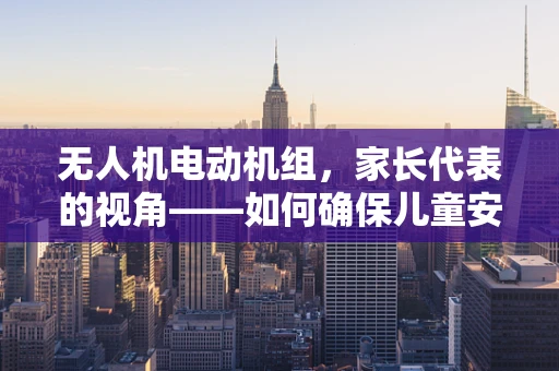 无人机电动机组，家长代表的视角——如何确保儿童安全使用？