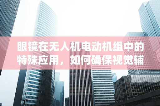 眼镜在无人机电动机组中的特殊应用，如何确保视觉辅助系统的精准性？