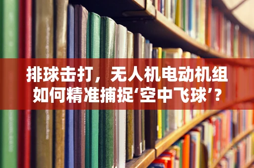 排球击打，无人机电动机组如何精准捕捉‘空中飞球’？