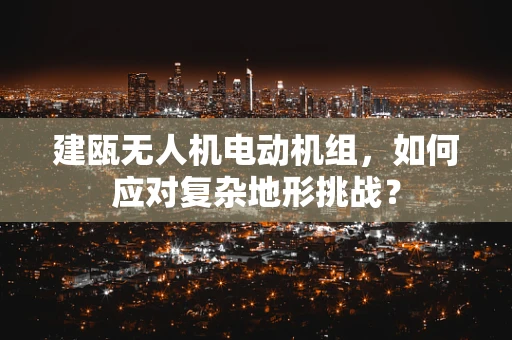 建瓯无人机电动机组，如何应对复杂地形挑战？