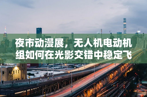 夜市动漫展，无人机电动机组如何在光影交错中稳定飞行？