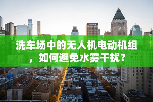 洗车场中的无人机电动机组，如何避免水雾干扰？