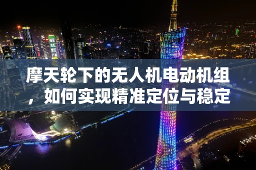 摩天轮下的无人机电动机组，如何实现精准定位与稳定悬停？