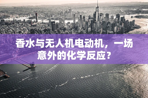 香水与无人机电动机，一场意外的化学反应？