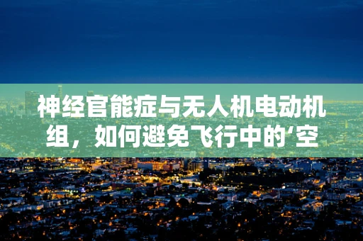 神经官能症与无人机电动机组，如何避免飞行中的‘空中病态’？