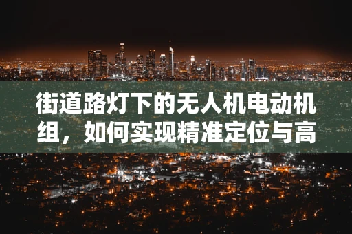 街道路灯下的无人机电动机组，如何实现精准定位与高效供电？