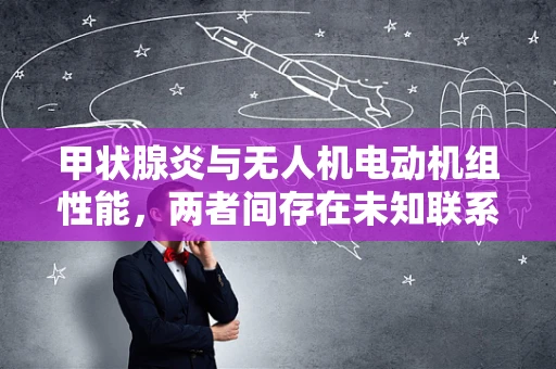 甲状腺炎与无人机电动机组性能，两者间存在未知联系吗？