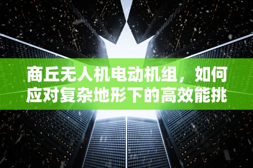 商丘无人机电动机组，如何应对复杂地形下的高效能挑战？