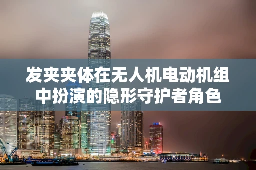 发夹夹体在无人机电动机组中扮演的隐形守护者角色