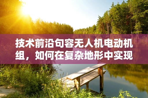 技术前沿句容无人机电动机组，如何在复杂地形中实现高效能稳定飞行？