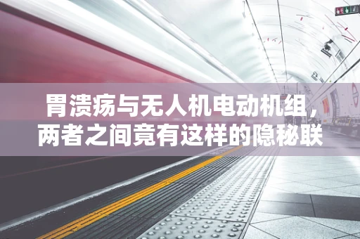 胃溃疡与无人机电动机组，两者之间竟有这样的隐秘联系？