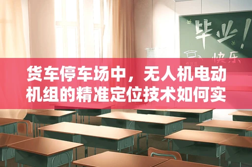 货车停车场中，无人机电动机组的精准定位技术如何实现？