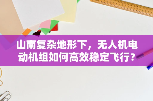 山南复杂地形下，无人机电动机组如何高效稳定飞行？