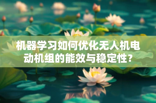机器学习如何优化无人机电动机组的能效与稳定性？