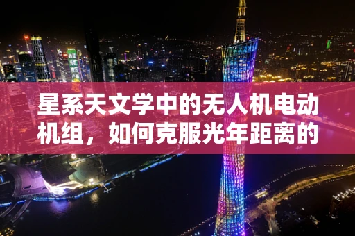 星系天文学中的无人机电动机组，如何克服光年距离的挑战？