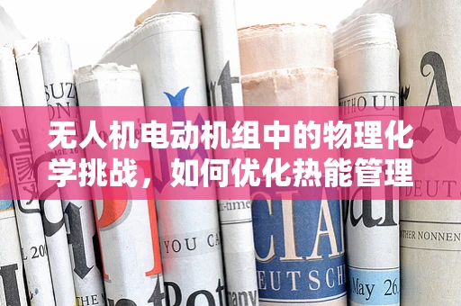 无人机电动机组中的物理化学挑战，如何优化热能管理以提升效率？